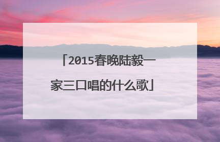 2015春晚陆毅一家三口唱的什么歌