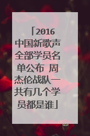 2016中国新歌声全部学员名单公布 周杰伦战队一共有几个学员都是谁