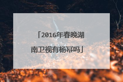 2016年春晚湖南卫视有杨幂吗