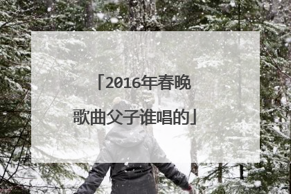 2016年春晚歌曲父子谁唱的