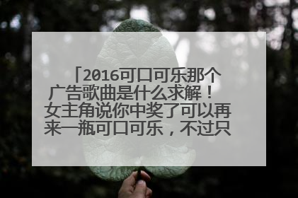 2016可口可乐那个广告歌曲是什么求解！ 女主角说你中奖了可以再来一瓶可口可乐，不过只能在店里面喝的！