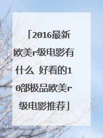 2016最新欧美r级电影有什么 好看的10部极品欧美r级电影推荐