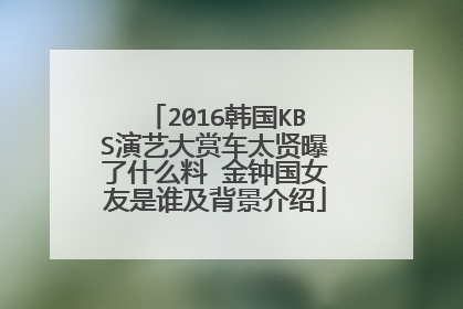 2016韩国KBS演艺大赏车太贤曝了什么料 金钟国女友是谁及背景介绍