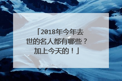 2018年今年去世的名人都有哪些？加上今天的！
