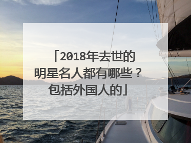 2018年去世的明星名人都有哪些？包括外国人的