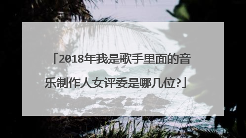 2018年我是歌手里面的音乐制作人女评委是哪几位?