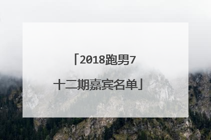 2018跑男7十二期嘉宾名单
