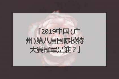 2019中国(广州)第八届国际模特大赛冠军是谁？