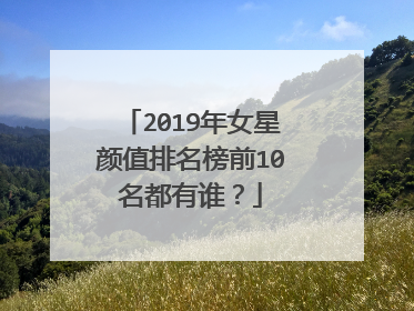 2019年女星颜值排名榜前10名都有谁?