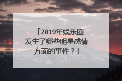 2019年娱乐圈发生了哪些明星感情方面的事件？