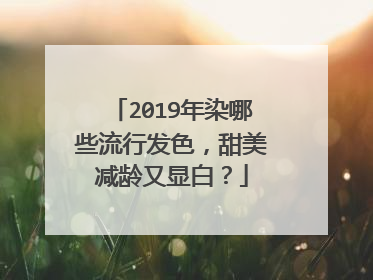2019年染哪些流行发色，甜美减龄又显白？