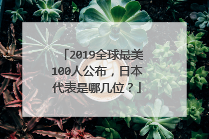 2019全球最美100人公布，日本代表是哪几位？