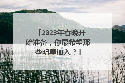 2023年春晚开始准备，你最希望那些明星加入？