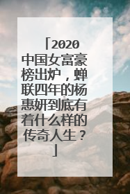 2020中国女富豪榜出炉，蝉联四年的杨惠妍到底有着什么样的传奇人生？