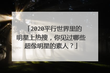 2020平行世界里的明星上热搜，你见过哪些超像明星的素人？