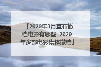 2020年3月宣布撤档电影有哪些 2020年多部电影集体撤档