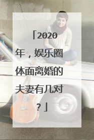 2020年，娱乐圈体面离婚的夫妻有几对？