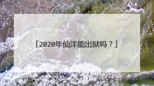 2020年仙洋能出狱吗?