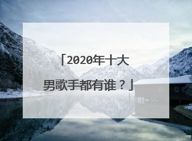 2020年十大男歌手都有谁?