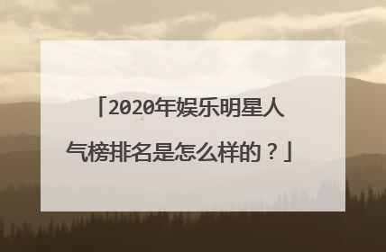 2020年娱乐明星人气榜排名是怎么样的？