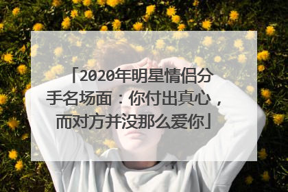 2020年明星情侣分手名场面：你付出真心，而对方并没那么爱你
