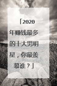 2020年赚钱最多的十大男明星，你最羡慕谁？