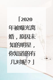 2020年被曝光离婚，原因未知的明星，你知道的有几对呢？