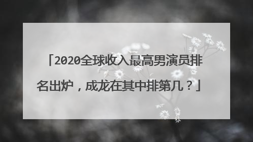 2020全球收入最高男演员排名出炉，成龙在其中排第几？