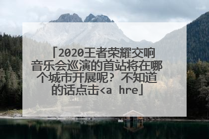 2020王者荣耀交响音乐会巡演的首站将在哪个城市开展呢? 不知道的话点击<a hre