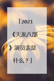 2021《天龙八部》演员表是什么?