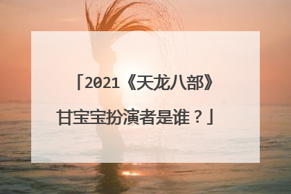 2021《天龙八部》甘宝宝扮演者是谁?