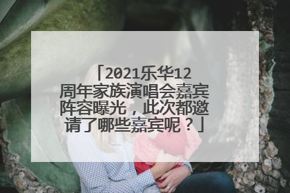 2021乐华12周年家族演唱会嘉宾阵容曝光,此次都邀请了哪些嘉宾呢?