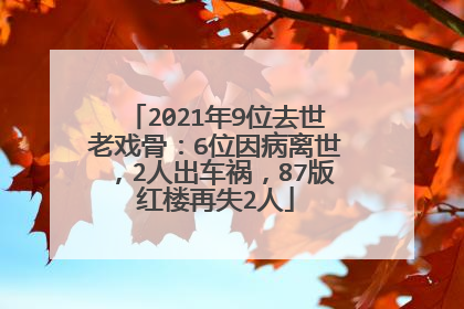 2021年9位去世老戏骨:6位因病离世,2人出车祸,87版红楼再失2人
