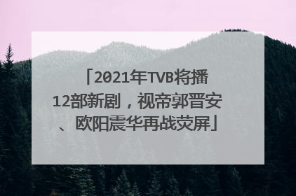 2021年TVB将播12部新剧,视帝郭晋安、欧阳震华再战荧屏