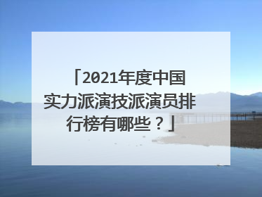 2021年度中国实力派演技派演员排行榜有哪些？