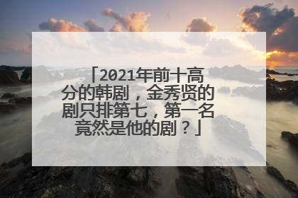 2021年前十高分的韩剧,金秀贤的剧只排第七,第一名竟然是他的剧?