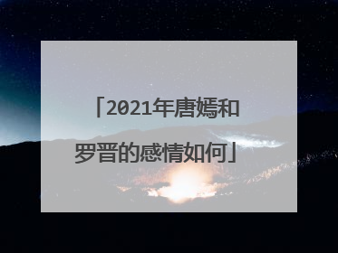 2021年唐嫣和罗晋的感情如何