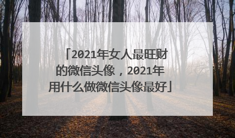 2021年女人最旺财的微信头像,2021年用什么做微信头像最好