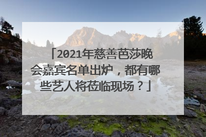 2021年慈善芭莎晚会嘉宾名单出炉,都有哪些艺人将莅临现场?