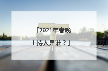 2021年春晚主持人是谁?