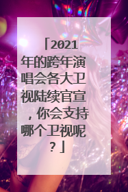 2021年的跨年演唱会各大卫视陆续官宣,你会支持哪个卫视呢?
