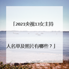 2021央视13女主持人名单及照片有哪些?