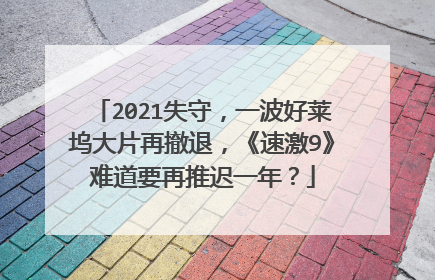 2021失守,一波好莱坞大片再撤退,《速激9》难道要再推迟一年?