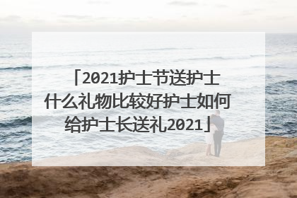 2021护士节送护士什么礼物比较好护士如何给护士长送礼2021