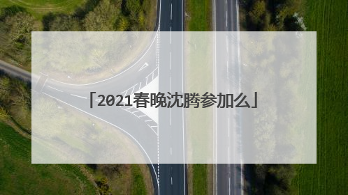2021春晚沈腾参加么