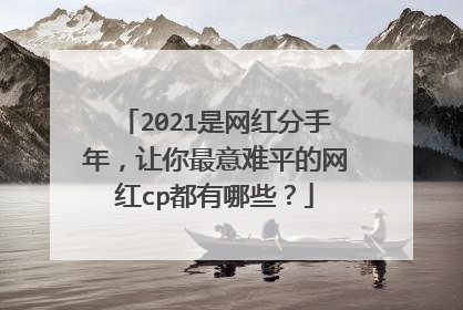 2021是网红分手年，让你最意难平的网红cp都有哪些？