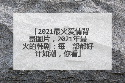 2021最火爱情背景图片，2021年最火的韩剧：每一部都好评如潮，你看