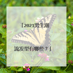 2021男生潮流发型有哪些?