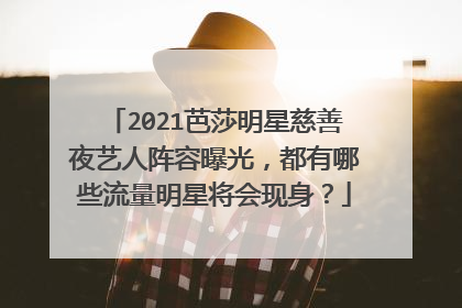 2021芭莎明星慈善夜艺人阵容曝光，都有哪些流量明星将会现身？