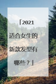 2021适合女生的新款发型有哪些?